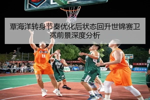 覃海洋转身节奏优化后状态回升世锦赛卫冕前景深度分析